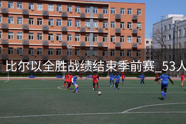 比尔以全胜战绩结束季前赛 53人最终名单预测揭晓